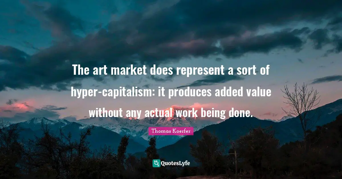 Being Done Quotes: "The art market does represent a sort of hyper-capitalism: it produces added value without any actual work being done."