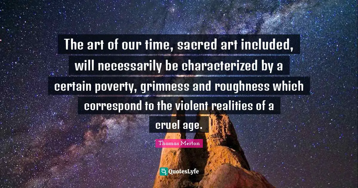 The art of our time, sacred art included, will necessarily be characterized by a certain poverty, grimness and roughness which correspond to the violent realities of a cruel age.