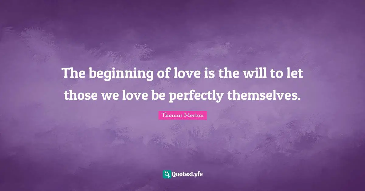 Those We Love Quotes: "The beginning of love is the will to let those we love be perfectly themselves."