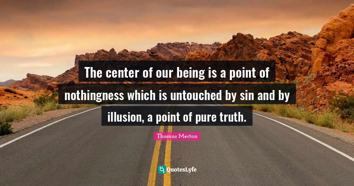The center of our being is a point of nothingness which is untouched by sin and by illusion, a point of pure truth.