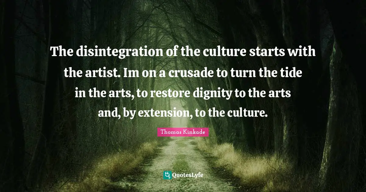 The disintegration of the culture starts with the artist. Im on a crusade to turn the tide in the arts, to restore dignity to the arts and, by extension, to the culture.