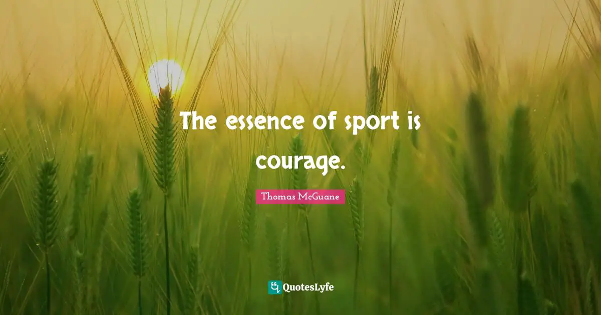 The essence of sport is courage.