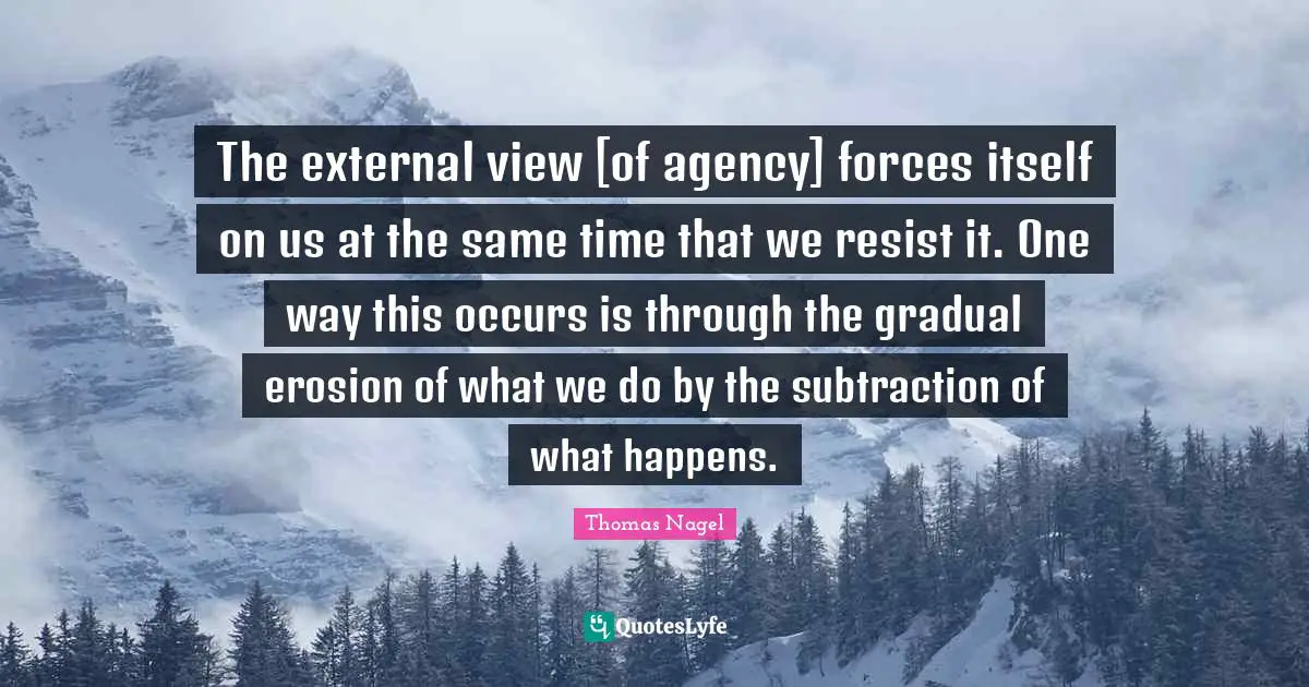 The external view [of agency] forces itself on us at the same time that we resist it. One way this occurs is through the gradual erosion of what we do by the subtraction of what happens.