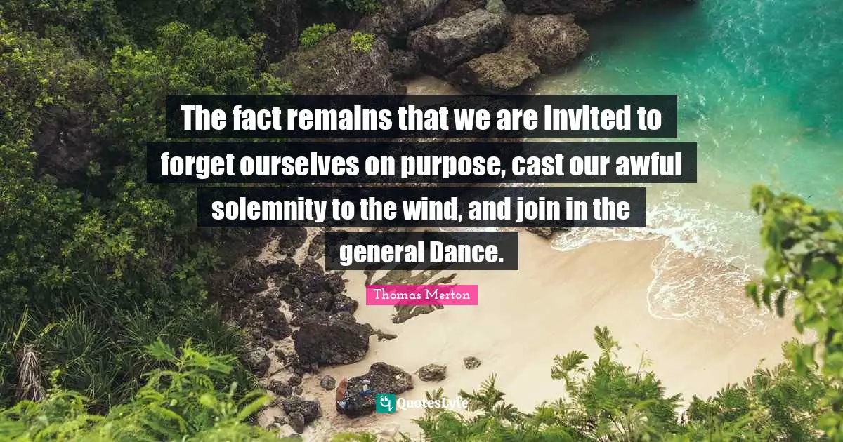 Invited Quotes: "The fact remains that we are invited to forget ourselves on purpose, cast our awful solemnity to the wind, and join in the general Dance."