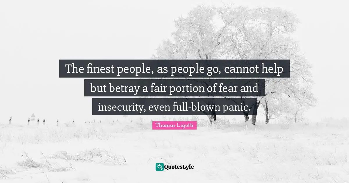 The finest people, as people go, cannot help but betray a fair portion of fear and insecurity, even full-blown panic.