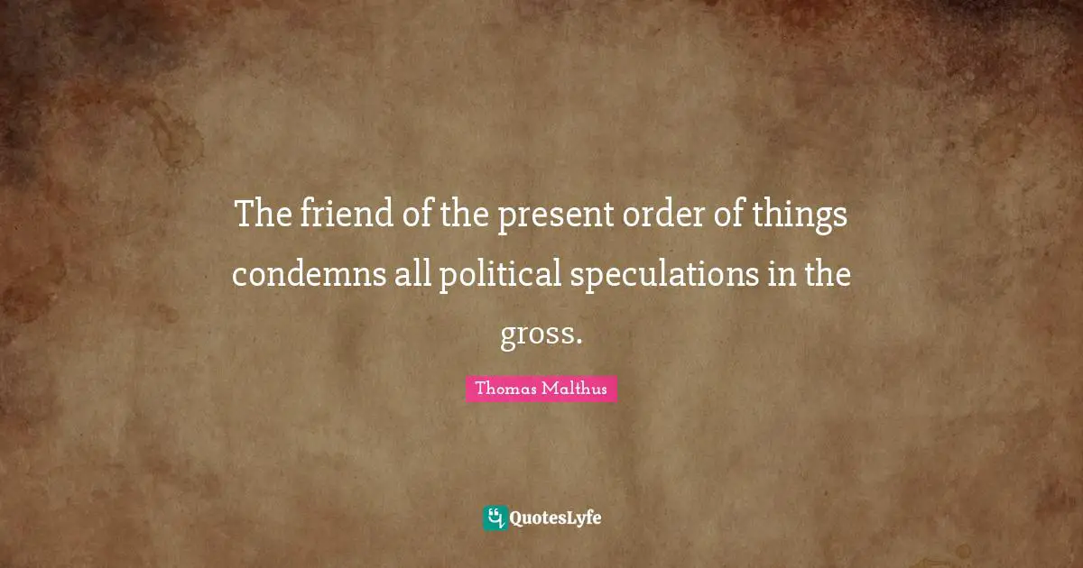 The friend of the present order of things condemns all political speculations in the gross.