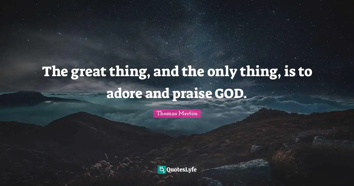 The great thing, and the only thing, is to adore and praise GOD.