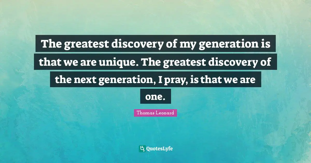 The greatest discovery of my generation is that we are unique. The greatest discovery of the next generation, I pray, is that we are one.