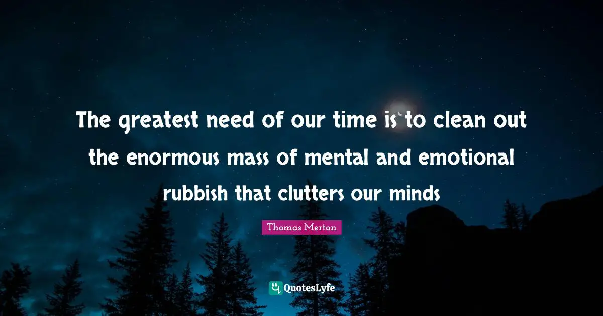 Thomas Merton Quotes: The greatest need of our time is to clean out the enormous mass of mental and emotional rubbish that clutters our minds