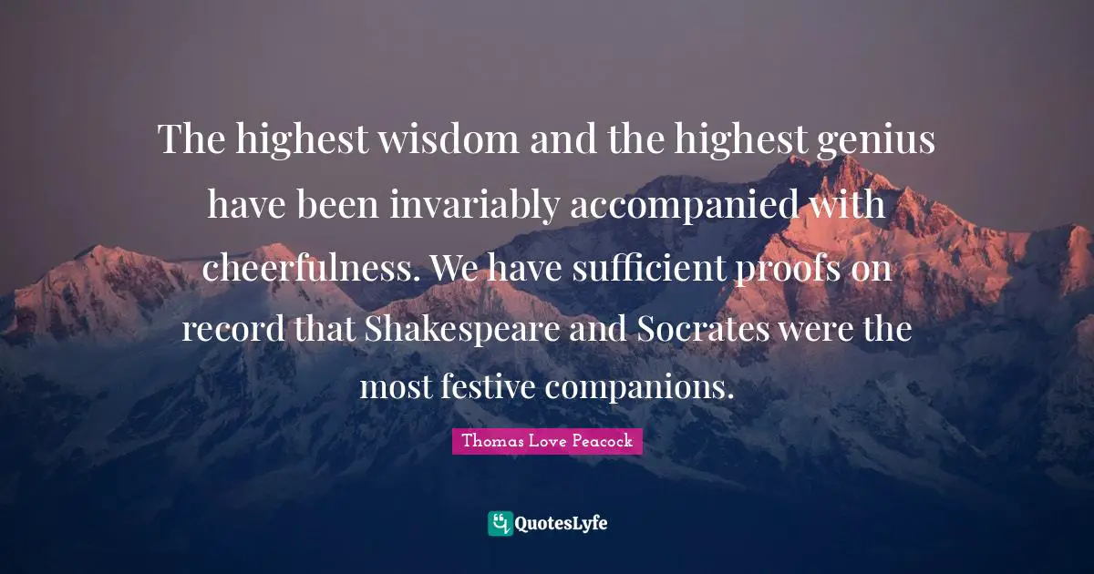 Cheerfulness Quotes: "The highest wisdom and the highest genius have been invariably accompanied with cheerfulness. We have sufficient proofs on record that Shakespeare and Socrates were the most festive companions."