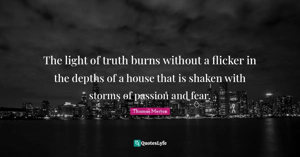 The light of truth burns without a flicker in the depths of a house that is shaken with storms of passion and fear.