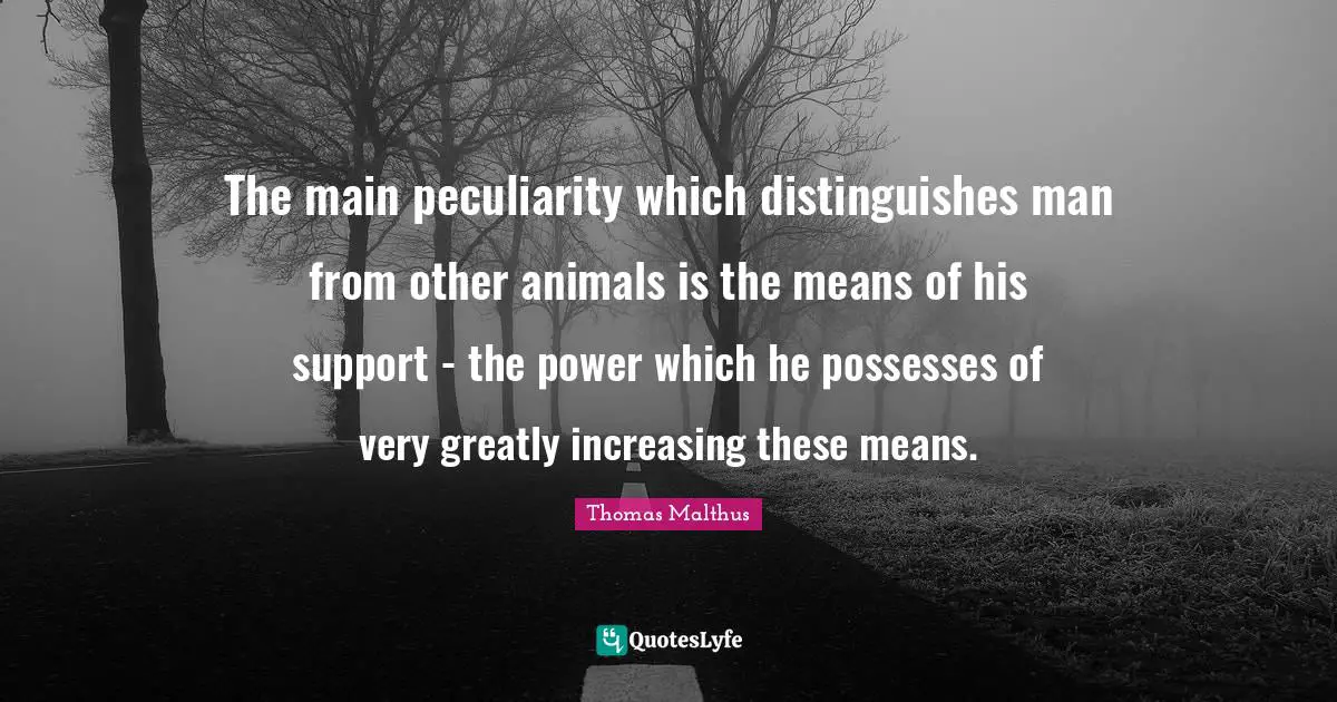 The main peculiarity which distinguishes man from other animals is the means of his support - the power which he possesses of very greatly increasing these means.