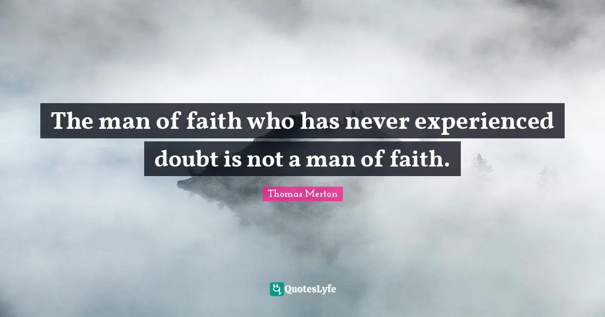 The man of faith who has never experienced doubt is not a man of faith.