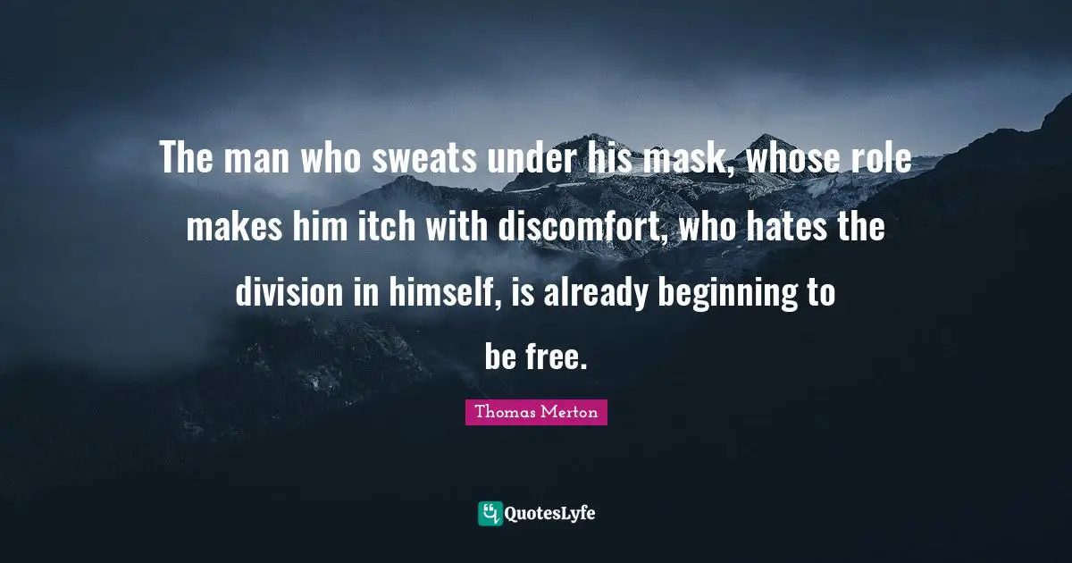 Discomfort Quotes: "The man who sweats under his mask, whose role makes him itch with discomfort, who hates the division in himself, is already beginning to be free."