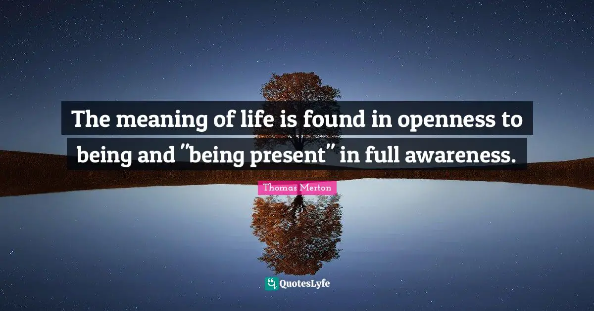 The meaning of life is found in openness to being and "being present" in full awareness.