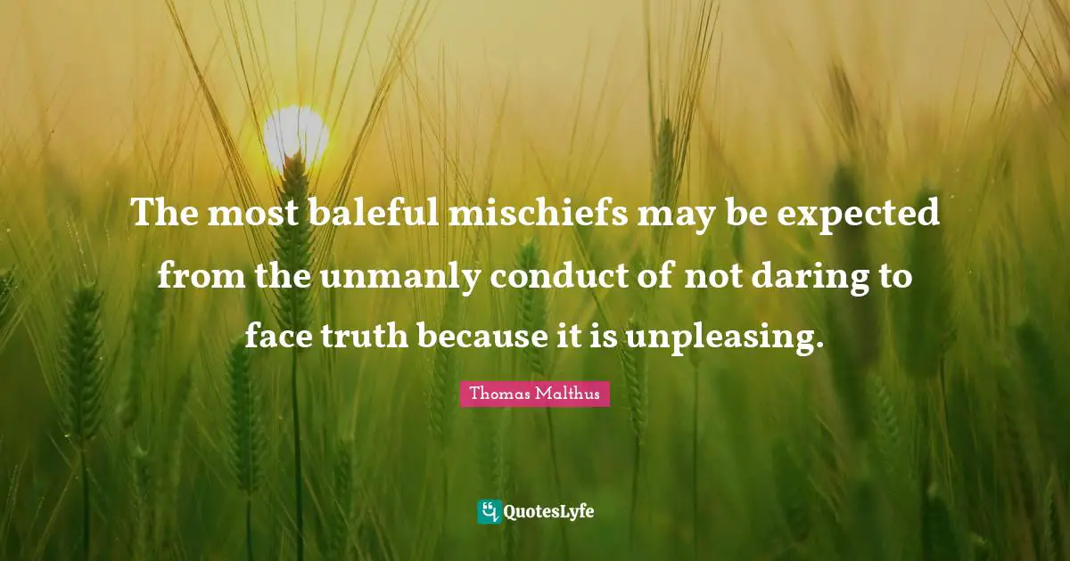 The most baleful mischiefs may be expected from the unmanly conduct of not daring to face truth because it is unpleasing.