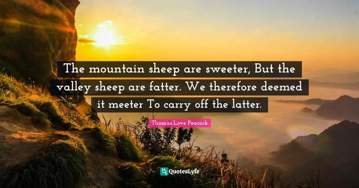 The mountain sheep are sweeter, But the valley sheep are fatter. We therefore deemed it meeter To carry off the latter.