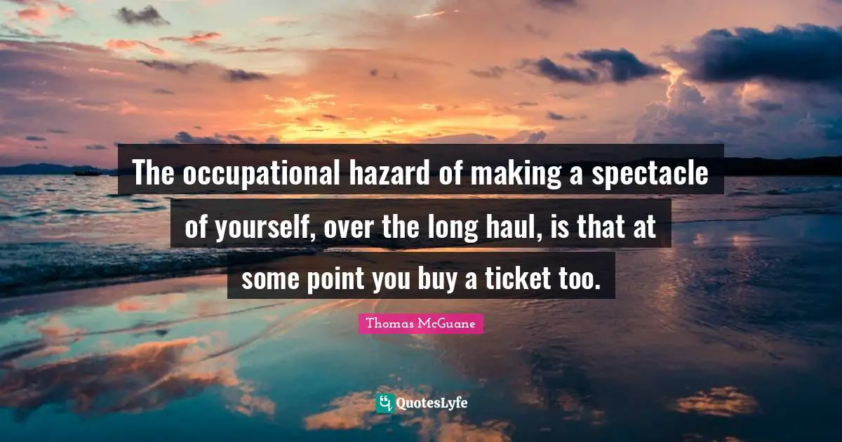 Tickets Quotes: "The occupational hazard of making a spectacle of yourself, over the long haul, is that at some point you buy a ticket too."