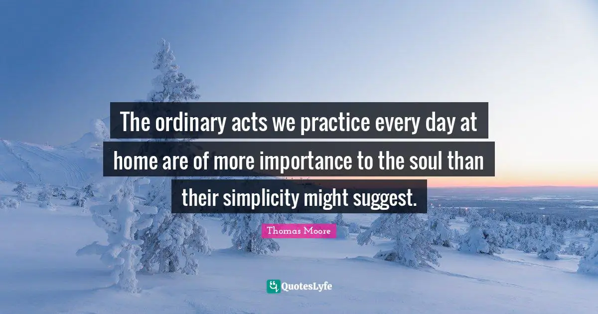 Importance Quotes: "The ordinary acts we practice every day at home are of more importance to the soul than their simplicity might suggest."