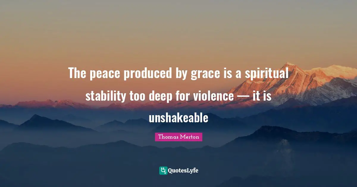 The peace produced by grace is a spiritual stability too deep for violence — it is unshakeable