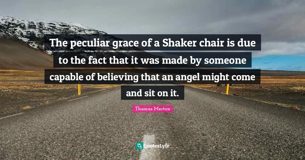 The peculiar grace of a Shaker chair is due to the fact that it was made by someone capable of believing that an angel might come and sit on it.