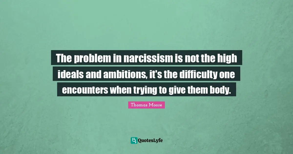 The problem in narcissism is not the high ideals and ambitions, it's the difficulty one encounters when trying to give them body.