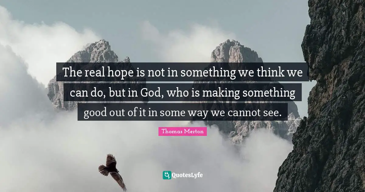 Thomas Merton Quotes: "The real hope is not in something we think we can do, but in God, who is making something good out of it in some way we cannot see."