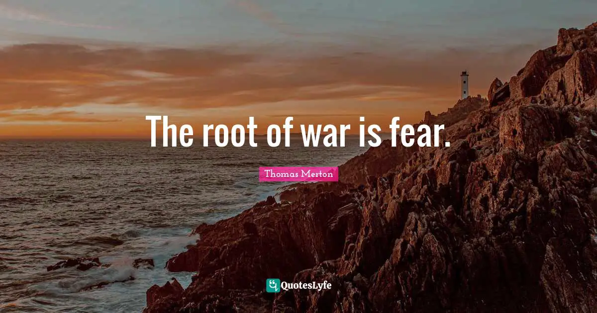 The root of war is fear.
