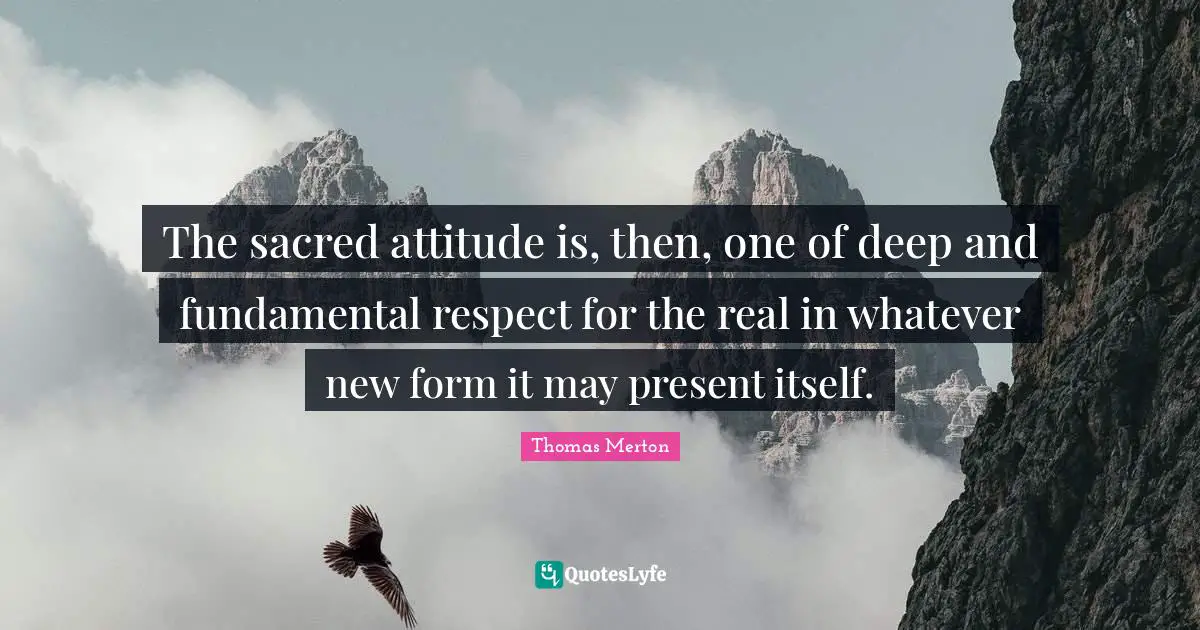 The sacred attitude is, then, one of deep and fundamental respect for the real in whatever new form it may present itself.