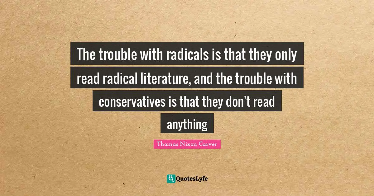 Radical Quotes: "The trouble with radicals is that they only read radical literature, and the trouble with conservatives is that they don't read anything"