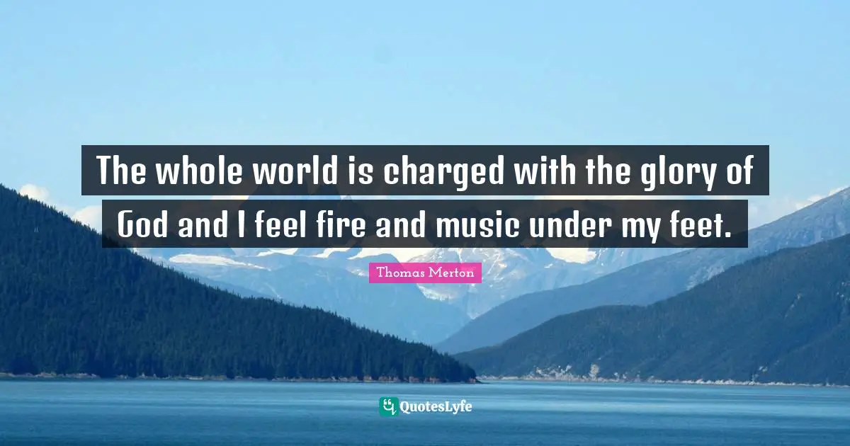 The whole world is charged with the glory of God and I feel fire and music under my feet.