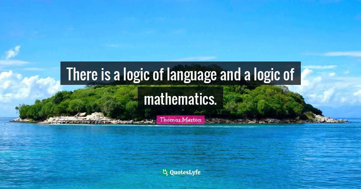 There is a logic of language and a logic of mathematics.