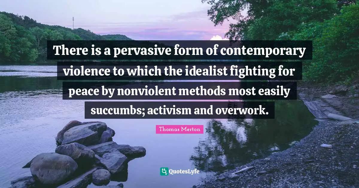 There is a pervasive form of contemporary violence to which the idealist fighting for peace by nonviolent methods most easily succumbs; activism and overwork.