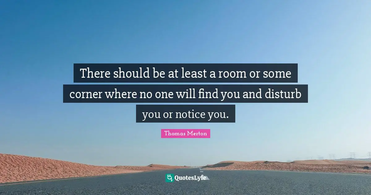 There should be at least a room or some corner where no one will find you and disturb you or notice you.