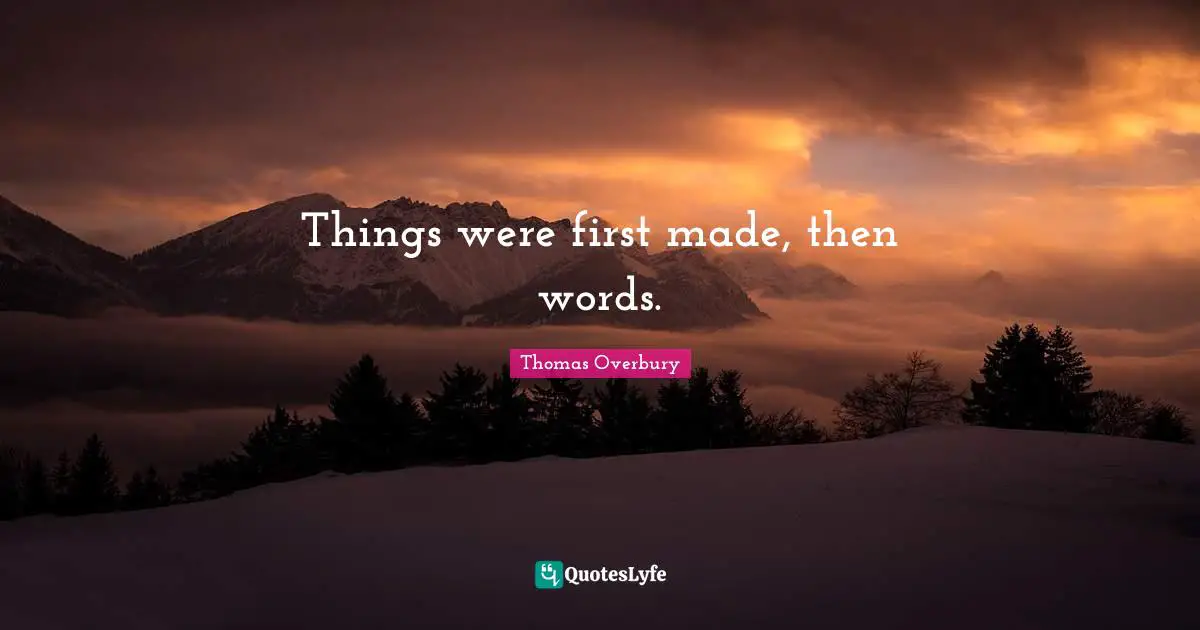 Things were first made, then words.