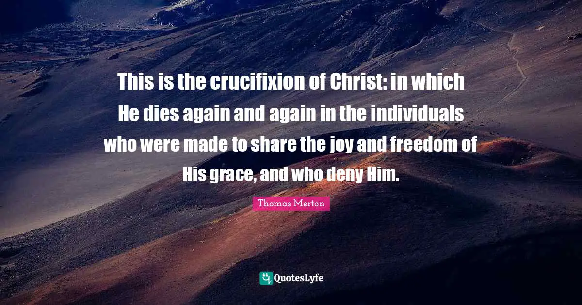 This is the crucifixion of Christ: in which He dies again and again in the individuals who were made to share the joy and freedom of His grace, and who deny Him.