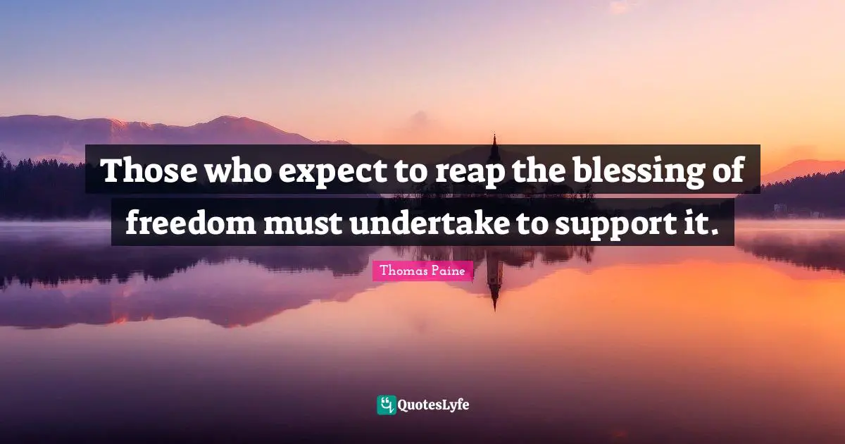 Those who expect to reap the blessing of freedom must undertake to support it.