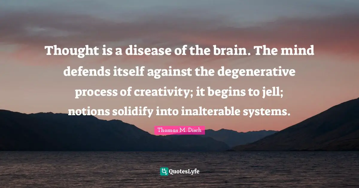 Thought is a disease of the brain. The mind defends itself against the degenerative process of creativity; it begins to jell; notions solidify into inalterable systems.