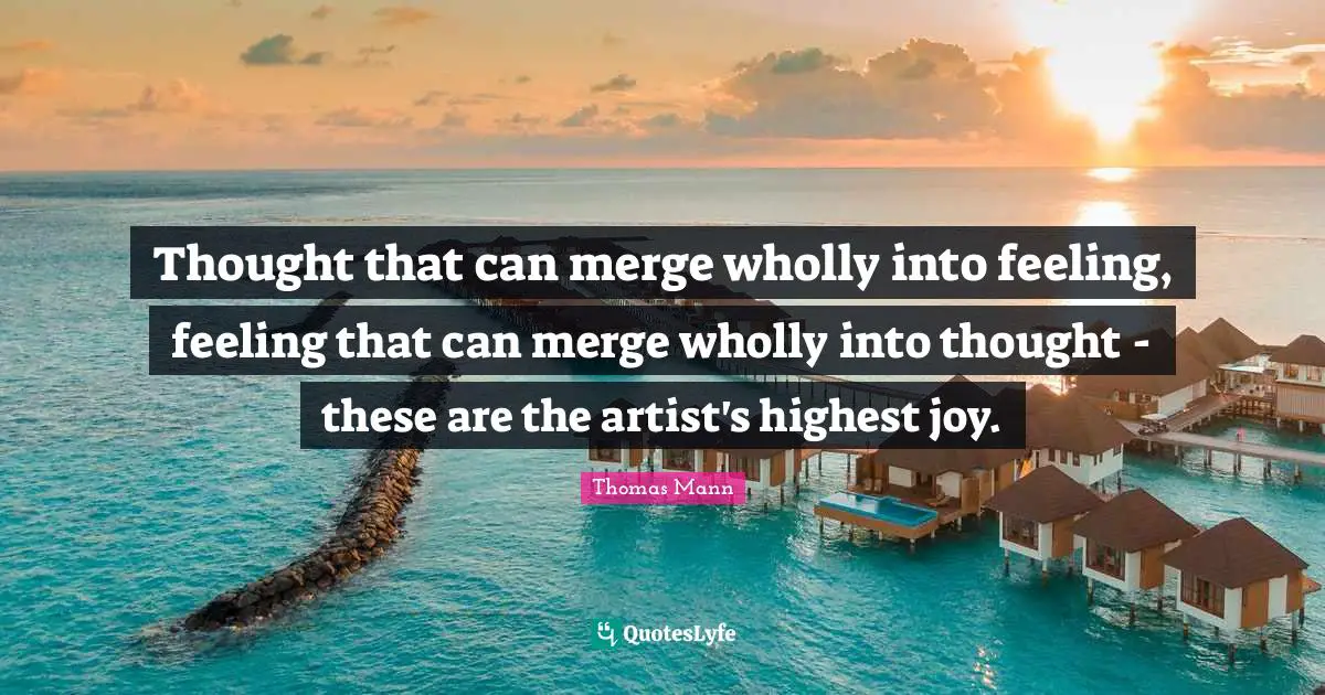 Thought that can merge wholly into feeling, feeling that can merge wholly into thought - these are the artist's highest joy.