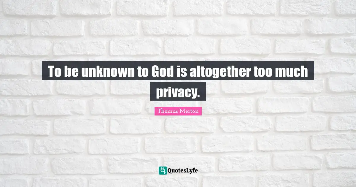 To be unknown to God is altogether too much privacy.