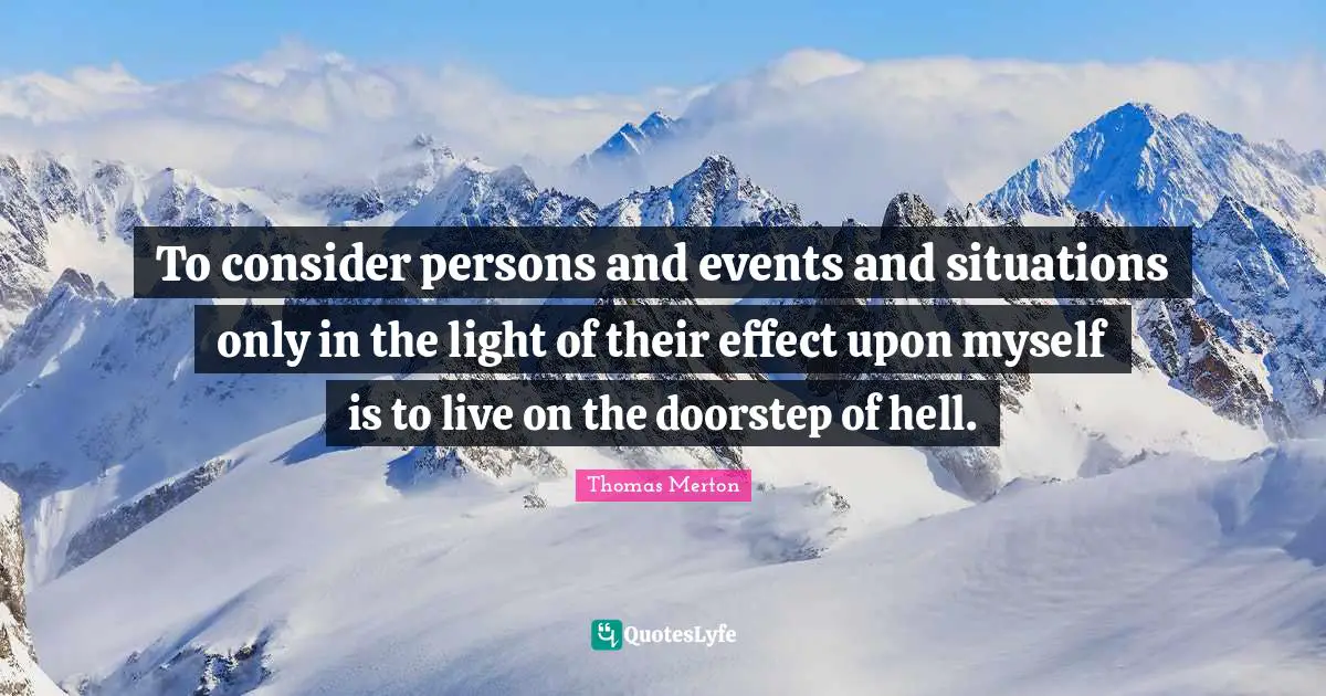 To consider persons and events and situations only in the light of their effect upon myself is to live on the doorstep of hell.