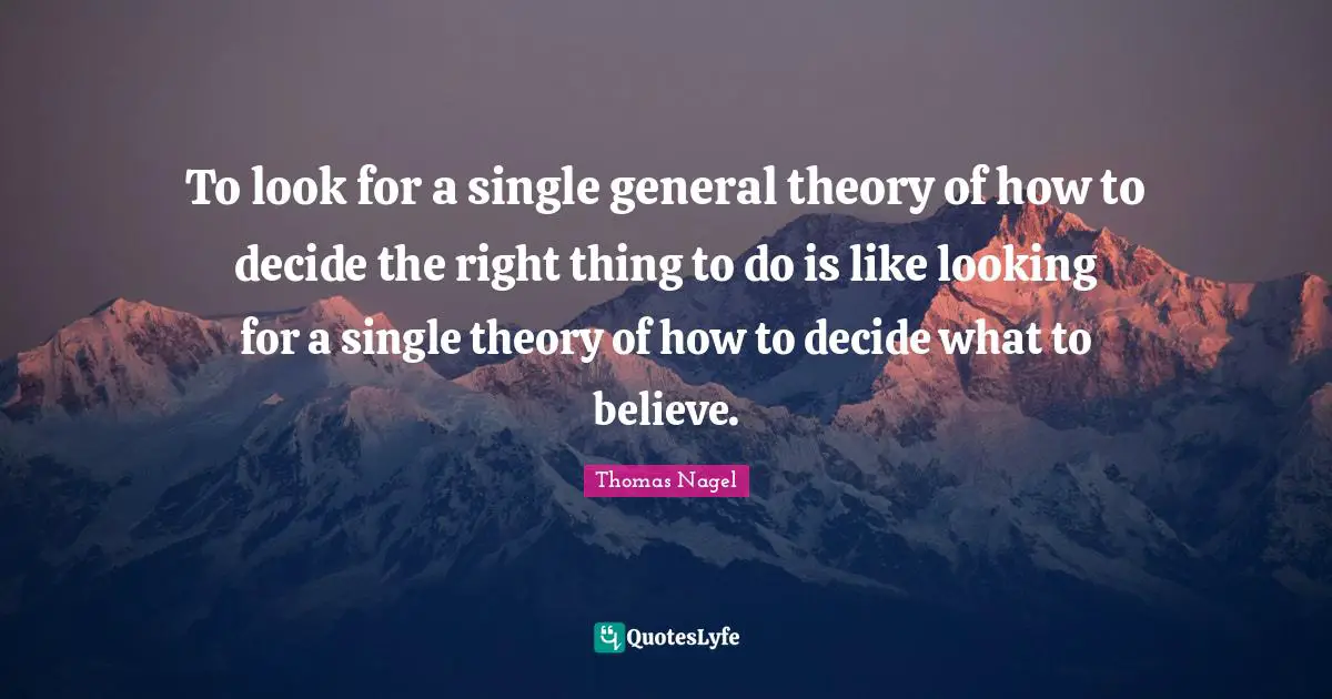 To look for a single general theory of how to decide the right thing to do is like looking for a single theory of how to decide what to believe.