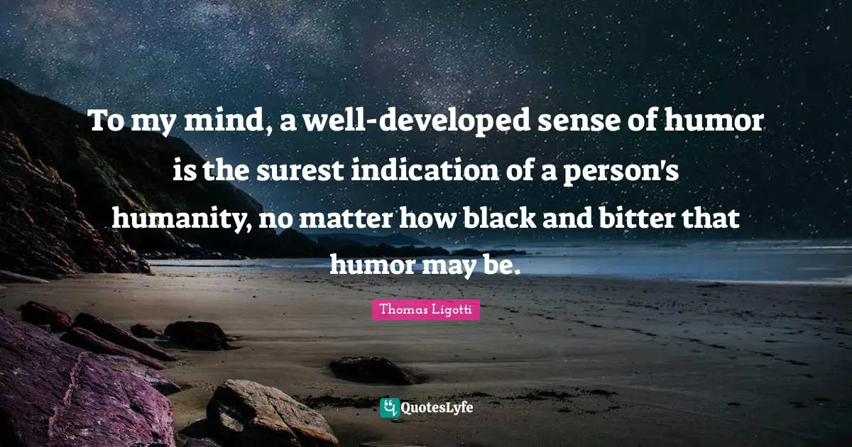 To my mind, a well-developed sense of humor is the surest indication of a person's humanity, no matter how black and bitter that humor may be.