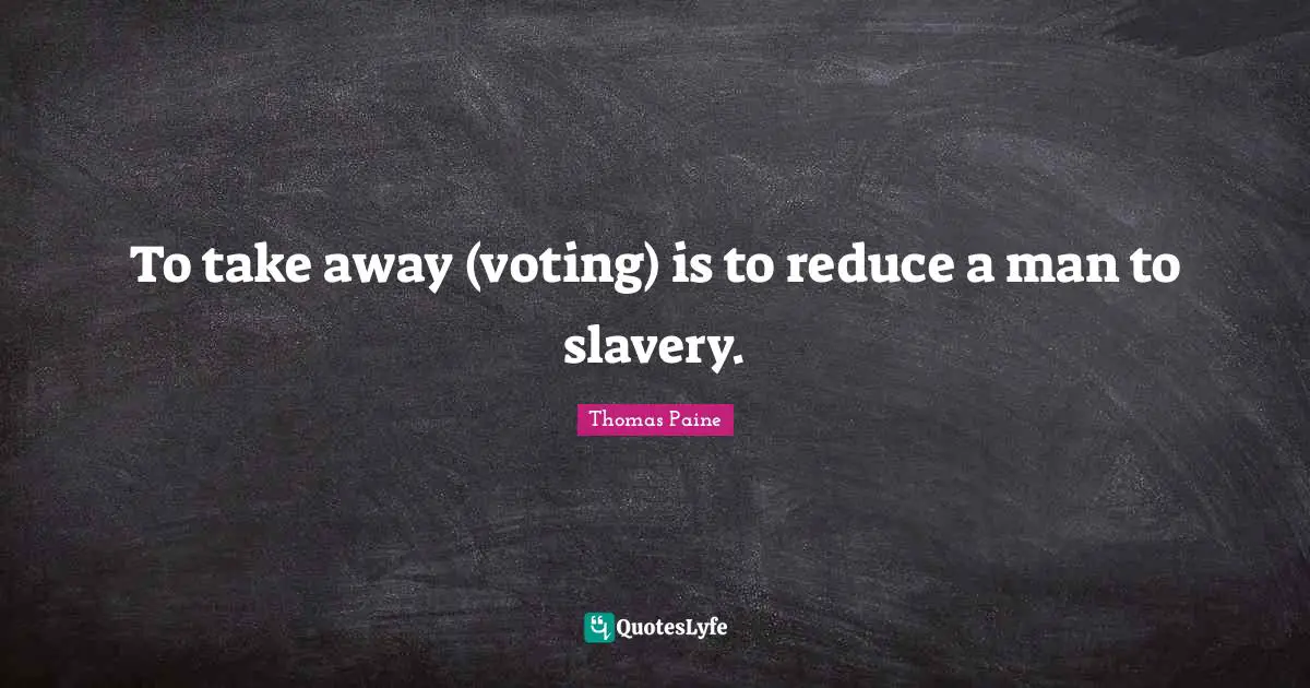 Thomas Paine Quotes: "To take away (voting) is to reduce a man to slavery."