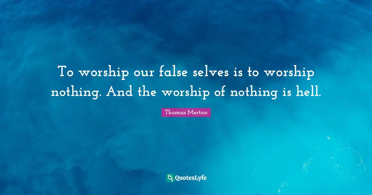 To worship our false selves is to worship nothing. And the worship of nothing is hell.
