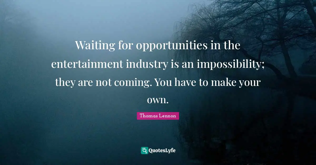 Waiting for opportunities in the entertainment industry is an impossibility; they are not coming. You have to make your own.