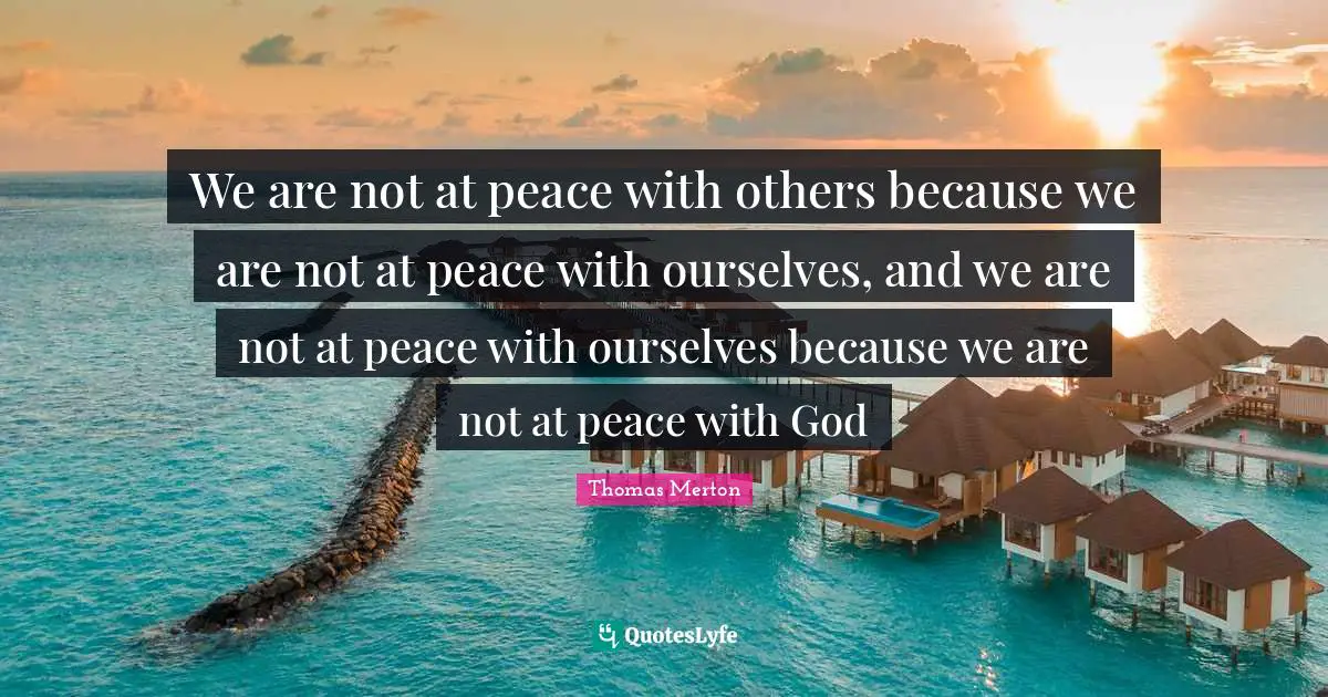 Thomas Merton Quotes: "We are not at peace with others because we are not at peace with ourselves, and we are not at peace with ourselves because we are not at peace with God"
