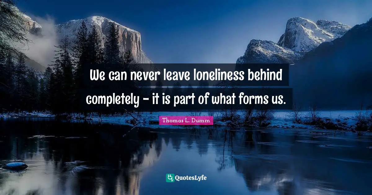 We can never leave loneliness behind completely - it is part of what forms us.