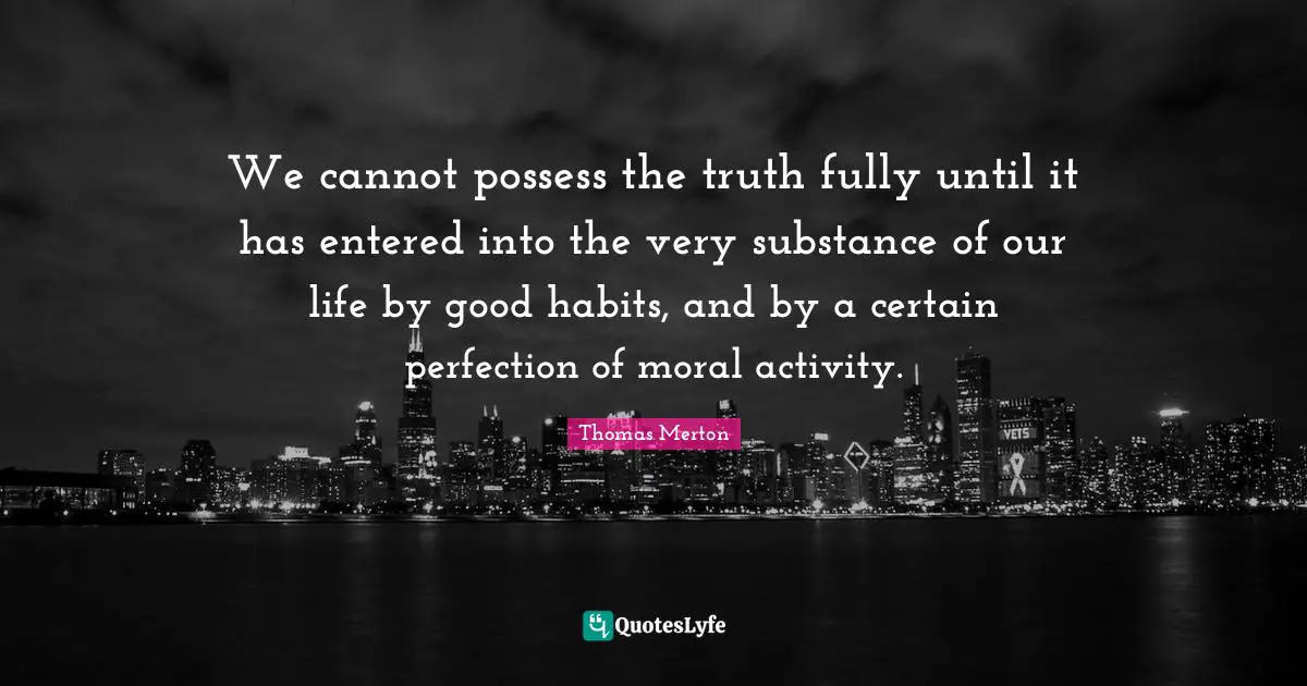 We cannot possess the truth fully until it has entered into the very substance of our life by good habits, and by a certain perfection of moral activity.