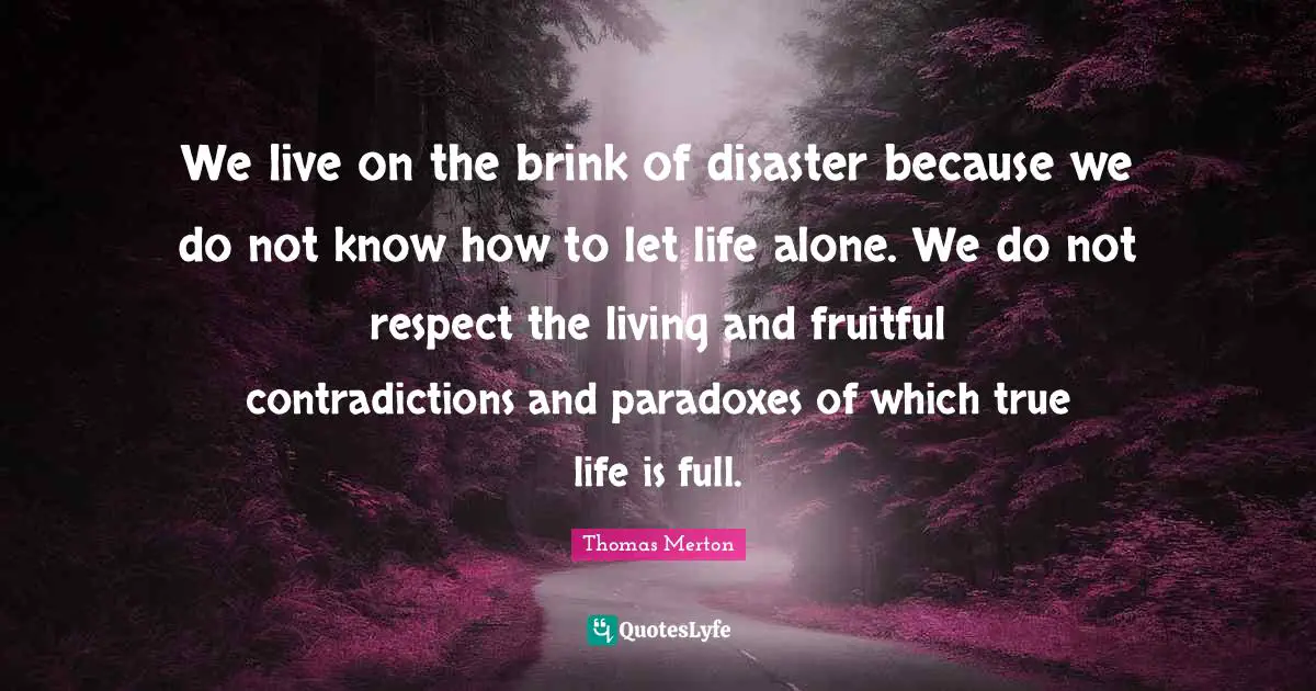 We live on the brink of disaster because we do not know how to let life alone. We do not respect the living and fruitful contradictions and paradoxes of which true life is full.